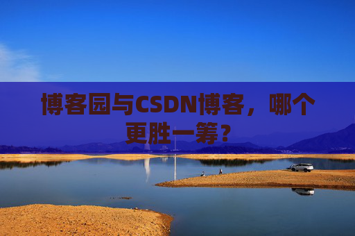博客园与CSDN博客，哪个更胜一筹？